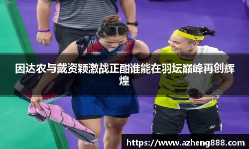 因达农与戴资颖激战正酣谁能在羽坛巅峰再创辉煌